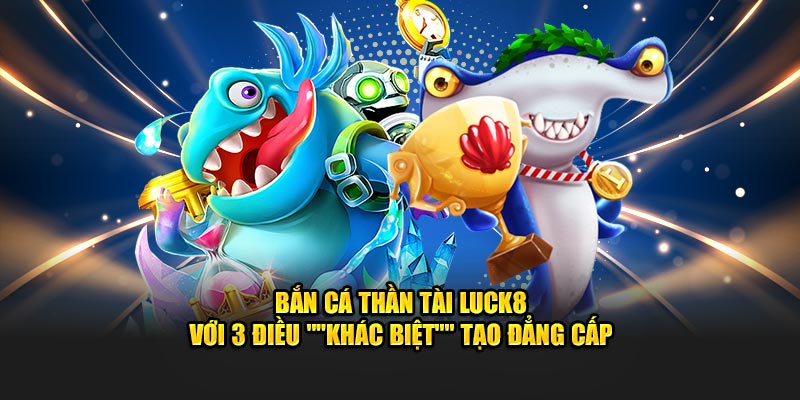 Bắn Cá Thần Tài LUCK8 Với 3 Điều "Khác Biệt" Tạo Đẳng Cấp