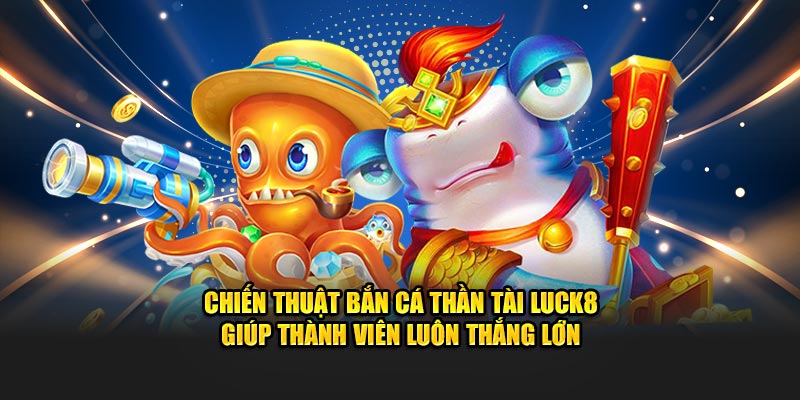 Chiến thuật Bắn Cá Thần Tài LUCK8 giúp thành viên luôn thắng lớn