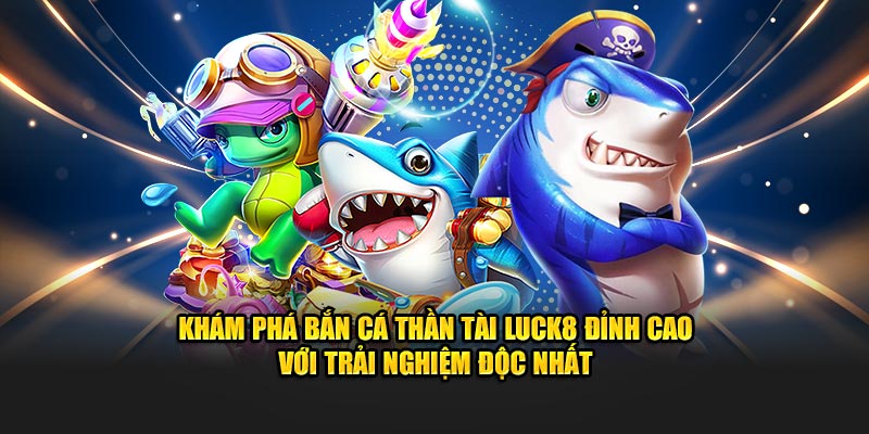 Khám phá Bắn Cá Thần Tài LUCK8 đỉnh cao với trải nghiệm độc nhất