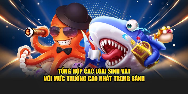 Tổng hợp các loài sinh vật với mức thưởng cao nhất trong sảnh